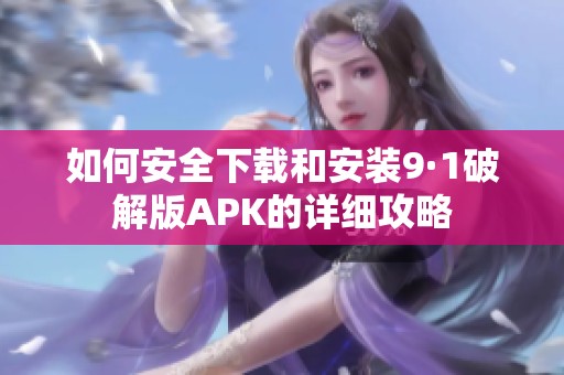 如何安全下载和安装9·1破解版APK的详细攻略