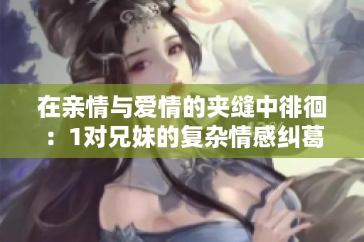 在亲情与爱情的夹缝中徘徊：1对兄妹的复杂情感纠葛