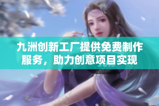 九洲创新工厂提供免费制作服务，助力创意项目实现