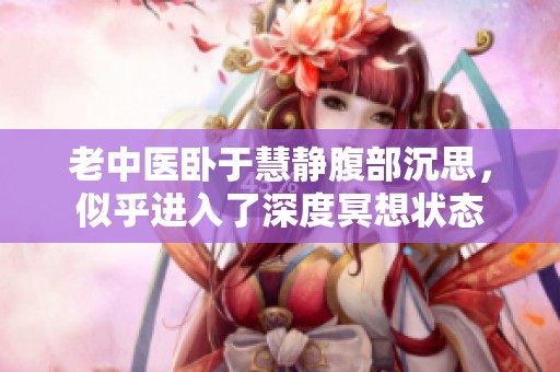 老中医卧于慧静腹部沉思，似乎进入了深度冥想状态