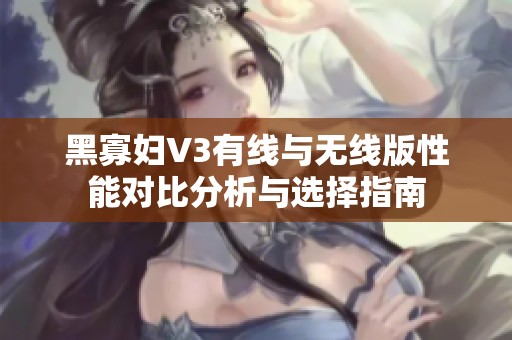 黑寡妇V3有线与无线版性能对比分析与选择指南