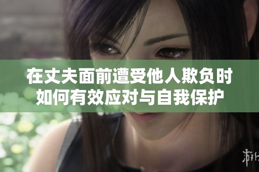 在丈夫面前遭受他人欺负时如何有效应对与自我保护