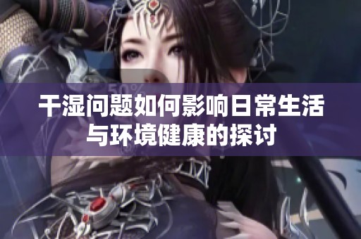 干湿问题如何影响日常生活与环境健康的探讨
