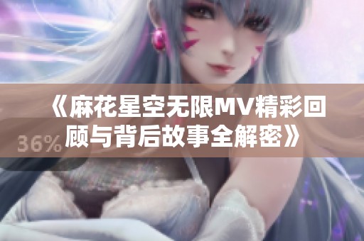 《麻花星空无限MV精彩回顾与背后故事全解密》