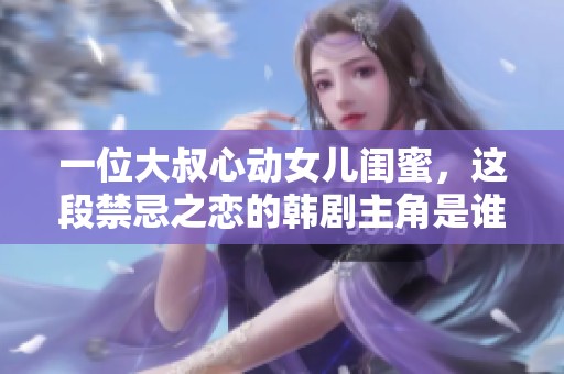 一位大叔心动女儿闺蜜，这段禁忌之恋的韩剧主角是谁