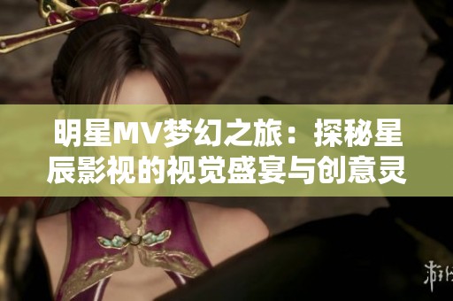 明星MV梦幻之旅：探秘星辰影视的视觉盛宴与创意灵感