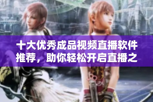 十大优秀成品视频直播软件推荐，助你轻松开启直播之旅