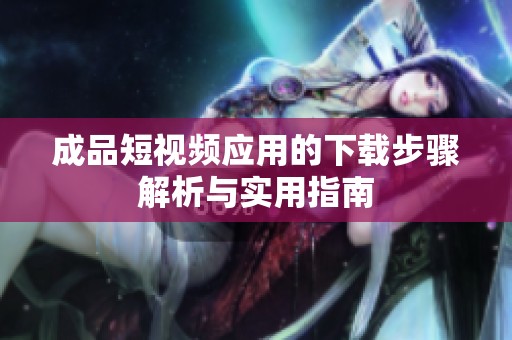 成品短视频应用的下载步骤解析与实用指南