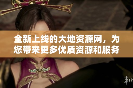 全新上线的大地资源网，为您带来更多优质资源和服务体验