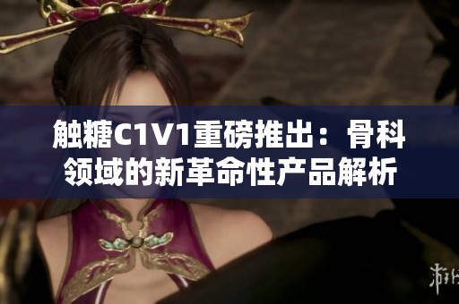 触糖C1V1重磅推出：骨科领域的新革命性产品解析