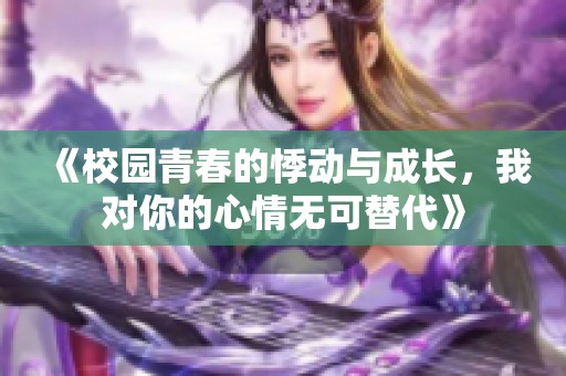 《校园青春的悸动与成长，我对你的心情无可替代》