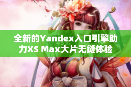 全新的Yandex入口引擎助力XS Max大片无缝体验