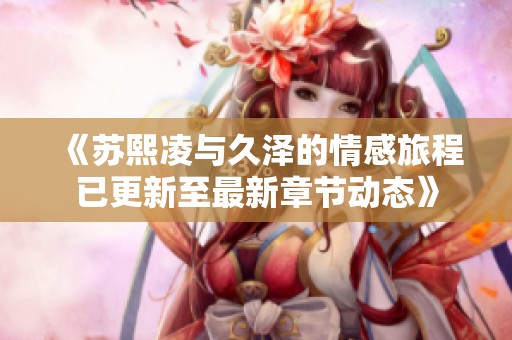 《苏熙凌与久泽的情感旅程已更新至最新章节动态》
