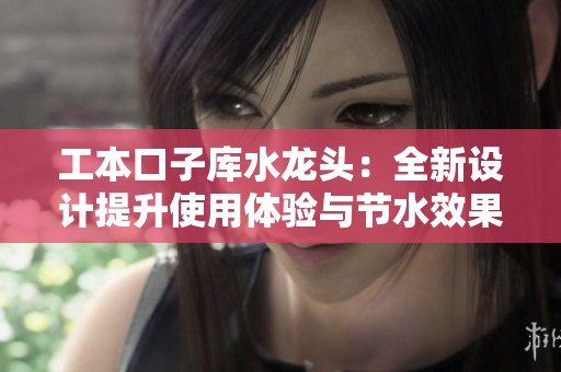 工本口子库水龙头：全新设计提升使用体验与节水效果