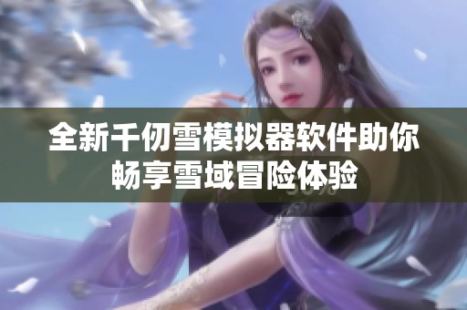 全新千仞雪模拟器软件助你畅享雪域冒险体验
