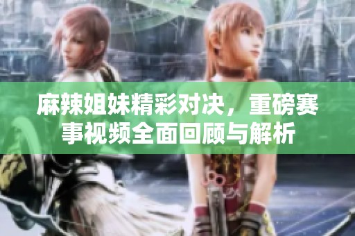 麻辣姐妹精彩对决，重磅赛事视频全面回顾与解析