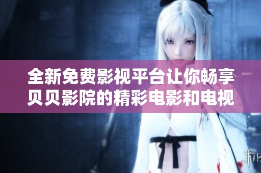 全新免费影视平台让你畅享贝贝影院的精彩电影和电视剧