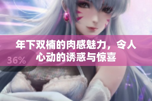 年下双楠的肉感魅力，令人心动的诱惑与惊喜