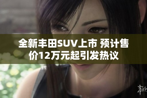 全新丰田SUV上市 预计售价12万元起引发热议