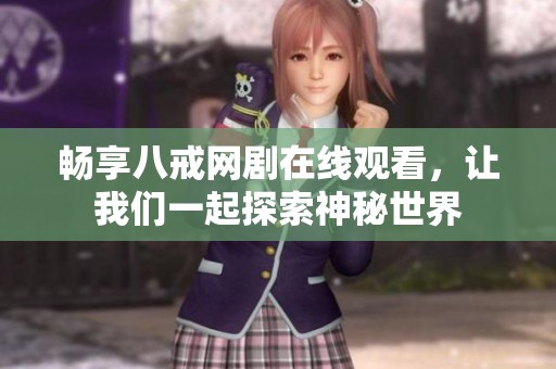 畅享八戒网剧在线观看，让我们一起探索神秘世界