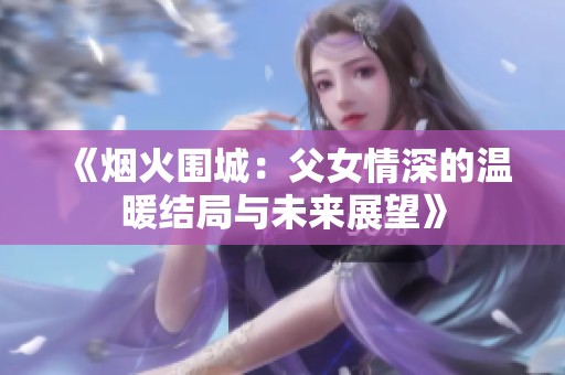 《烟火围城：父女情深的温暖结局与未来展望》