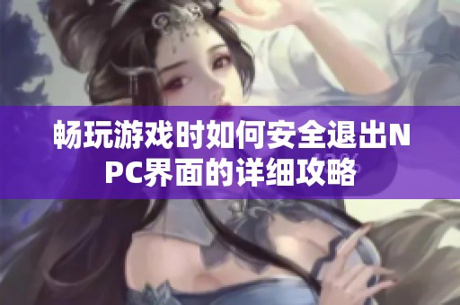 畅玩游戏时如何安全退出NPC界面的详细攻略
