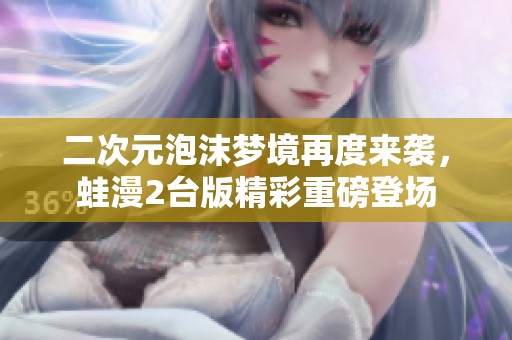 二次元泡沫梦境再度来袭，蛙漫2台版精彩重磅登场