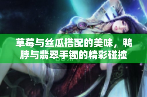 草莓与丝瓜搭配的美味，鸭脖与翡翠手镯的精彩碰撞