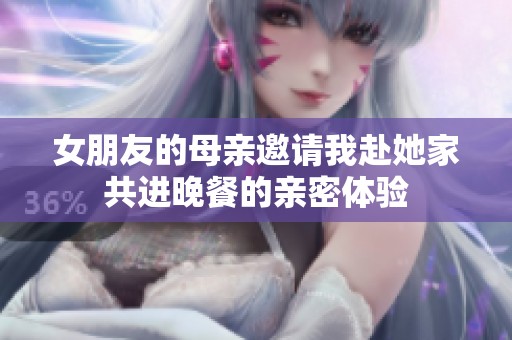 女朋友的母亲邀请我赴她家共进晚餐的亲密体验