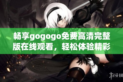 畅享gogogo免费高清完整版在线观看，轻松体验精彩内容