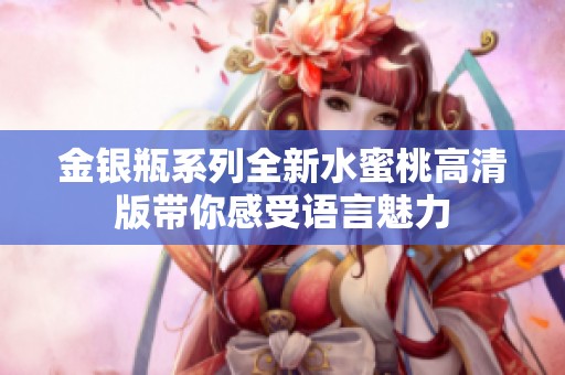 金银瓶系列全新水蜜桃高清版带你感受语言魅力