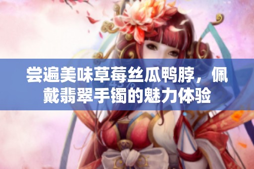 尝遍美味草莓丝瓜鸭脖，佩戴翡翠手镯的魅力体验