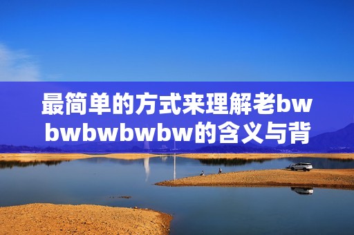 最简单的方式来理解老bwbwbwbwbw的含义与背景