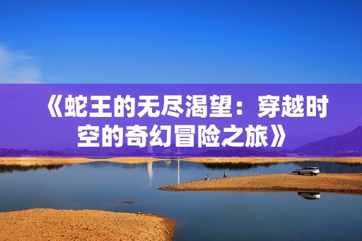 《蛇王的无尽渴望：穿越时空的奇幻冒险之旅》