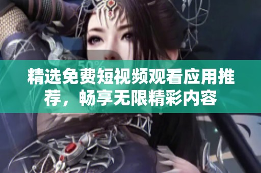 精选免费短视频观看应用推荐，畅享无限精彩内容