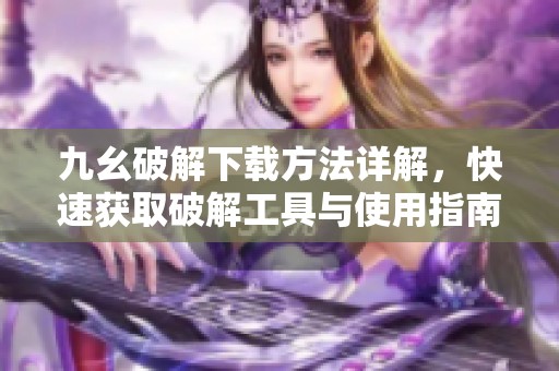 九幺破解下载方法详解，快速获取破解工具与使用指南