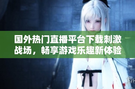 国外热门直播平台下载刺激战场，畅享游戏乐趣新体验