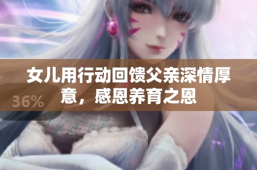 女儿用行动回馈父亲深情厚意，感恩养育之恩
