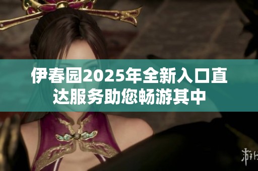 伊春园2025年全新入口直达服务助您畅游其中