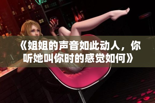 《姐姐的声音如此动人，你听她叫你时的感觉如何》