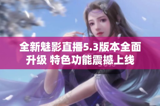 全新魅影直播5.3版本全面升级 特色功能震撼上线