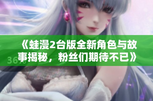 《蛙漫2台版全新角色与故事揭秘，粉丝们期待不已》