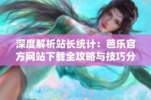 深度解析站长统计：芭乐官方网站下载全攻略与技巧分享