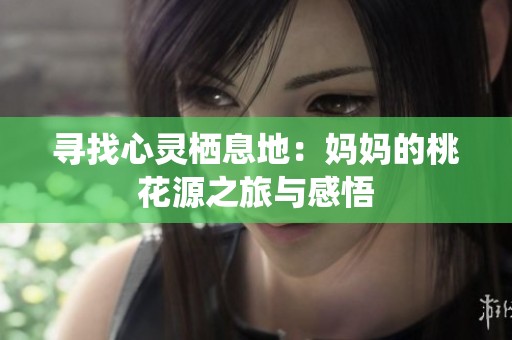 寻找心灵栖息地：妈妈的桃花源之旅与感悟