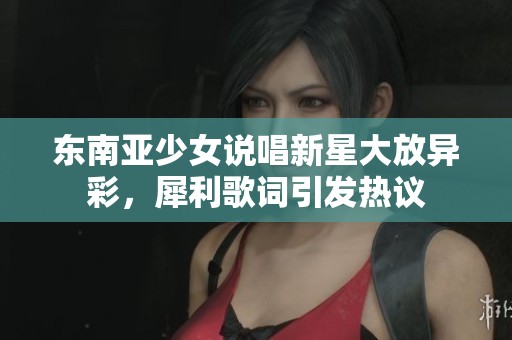 东南亚少女说唱新星大放异彩，犀利歌词引发热议