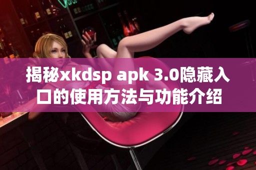 揭秘xkdsp apk 3.0隐藏入口的使用方法与功能介绍