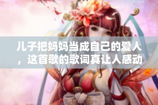 儿子把妈妈当成自己的爱人，这首歌的歌词真让人感动