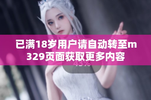 已满18岁用户请自动转至m329页面获取更多内容
