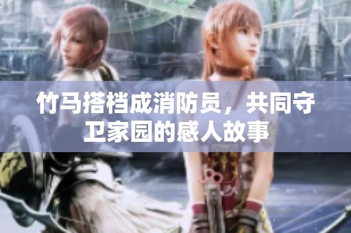 竹马搭档成消防员，共同守卫家园的感人故事