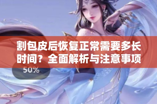 割包皮后恢复正常需要多长时间？全面解析与注意事项